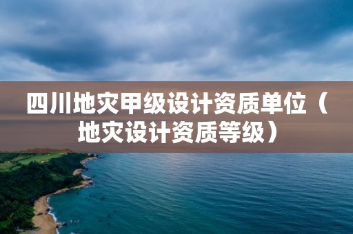 四川地災甲級設計資質單位（地災設計資質等級）