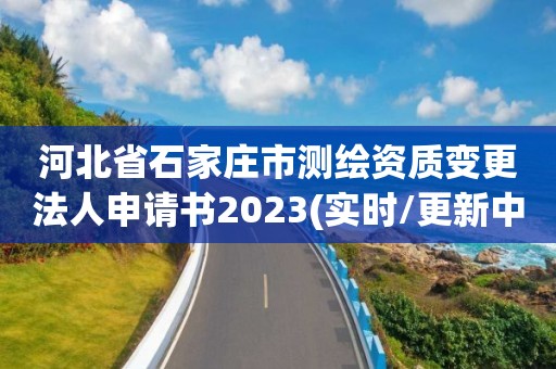 河北省石家莊市測繪資質變更法人申請書2023(實時/更新中)