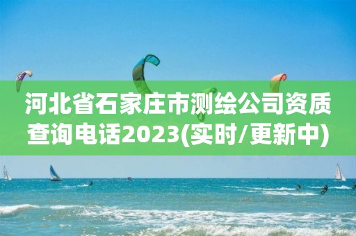 河北省石家莊市測(cè)繪公司資質(zhì)查詢電話2023(實(shí)時(shí)/更新中)