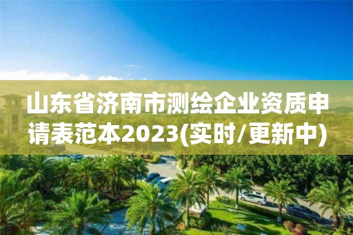 山東省濟南市測繪企業資質申請表范本2023(實時/更新中)