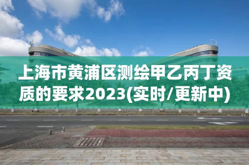 上海市黃浦區(qū)測繪甲乙丙丁資質(zhì)的要求2023(實時/更新中)