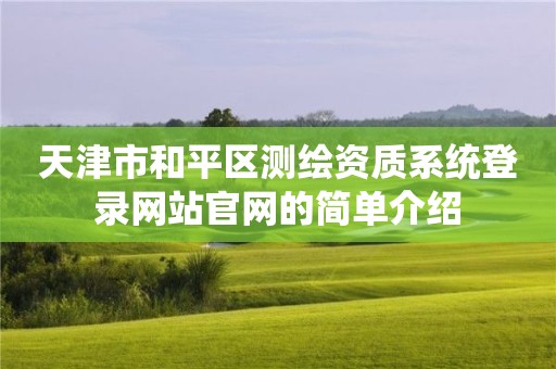 天津市和平區(qū)測(cè)繪資質(zhì)系統(tǒng)登錄網(wǎng)站官網(wǎng)的簡(jiǎn)單介紹