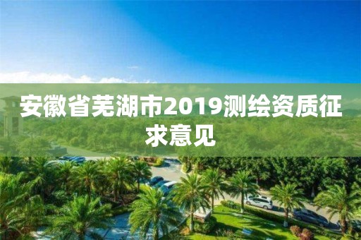 安徽省蕪湖市2019測繪資質征求意見