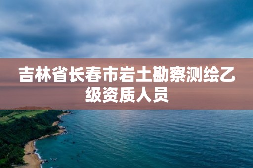 吉林省長春市巖土勘察測繪乙級資質人員