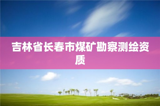 吉林省長春市煤礦勘察測繪資質(zhì)