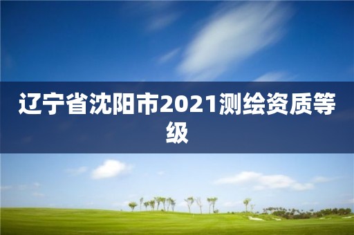 遼寧省沈陽市2021測繪資質等級