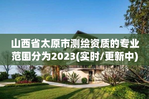 山西省太原市測繪資質的專業范圍分為2023(實時/更新中)