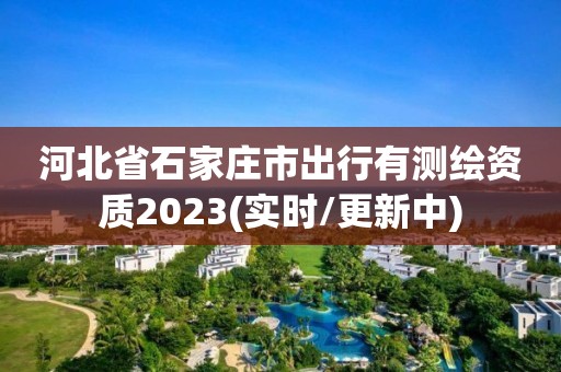 河北省石家莊市出行有測繪資質2023(實時/更新中)