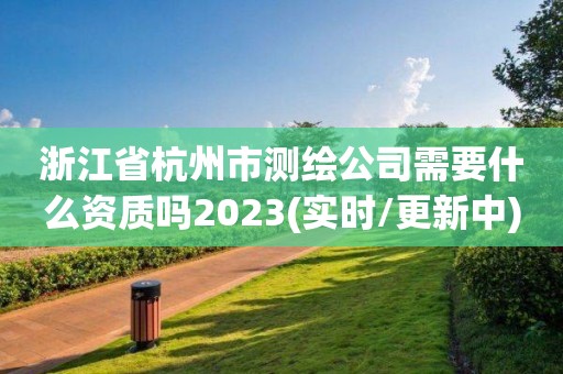 浙江省杭州市測繪公司需要什么資質嗎2023(實時/更新中)