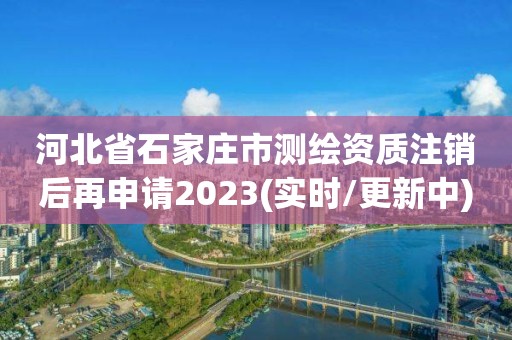 河北省石家莊市測繪資質注銷后再申請2023(實時/更新中)