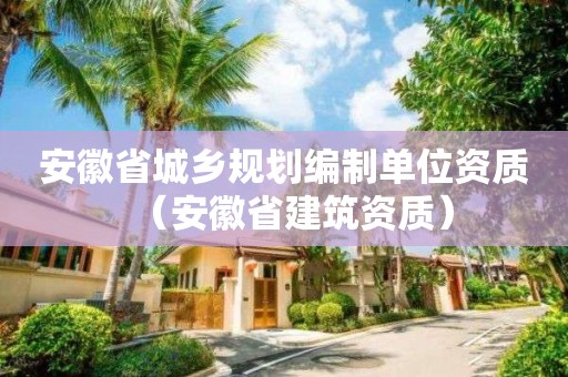 安徽省城鄉(xiāng)規(guī)劃編制單位資質(zhì)（安徽省建筑資質(zhì)）