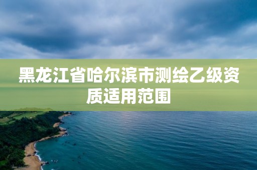 黑龍江省哈爾濱市測繪乙級資質(zhì)適用范圍