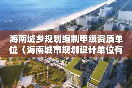 海南城鄉規劃編制甲級資質單位（海南城市規劃設計單位有哪些）