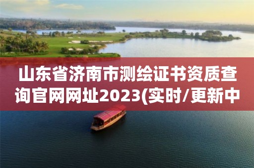 山東省濟南市測繪證書資質查詢官網網址2023(實時/更新中)