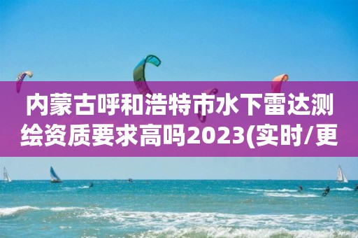 內(nèi)蒙古呼和浩特市水下雷達測繪資質(zhì)要求高嗎2023(實時/更新中)