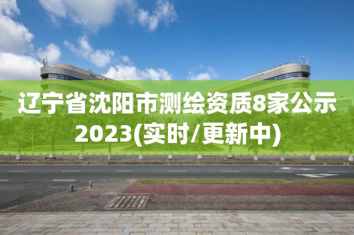 遼寧省沈陽市測繪資質8家公示2023(實時/更新中)