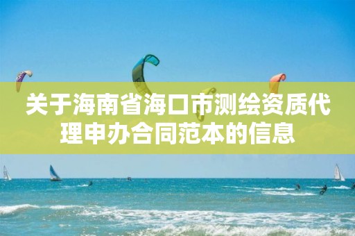 關于海南省海口市測繪資質代理申辦合同范本的信息