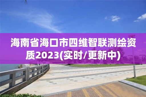 海南省海口市四維智聯(lián)測(cè)繪資質(zhì)2023(實(shí)時(shí)/更新中)