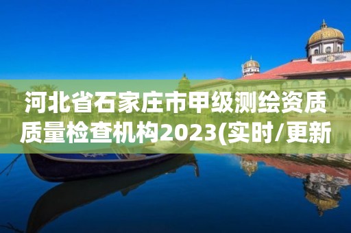 河北省石家莊市甲級測繪資質質量檢查機構2023(實時/更新中)