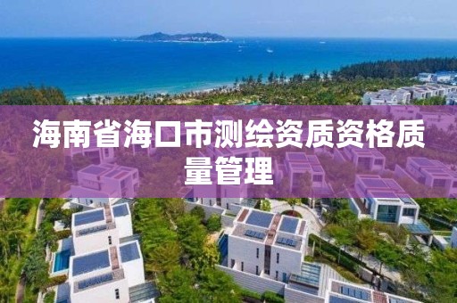 海南省海口市測繪資質資格質量管理