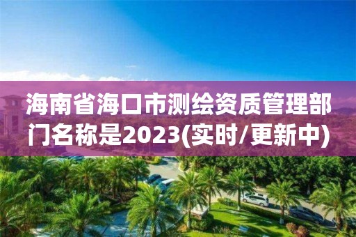 海南省?？谑袦y繪資質管理部門名稱是2023(實時/更新中)