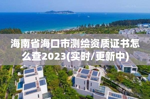 海南省海口市測繪資質證書怎么查2023(實時/更新中)