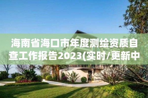 海南省海口市年度測繪資質(zhì)自查工作報告2023(實時/更新中)