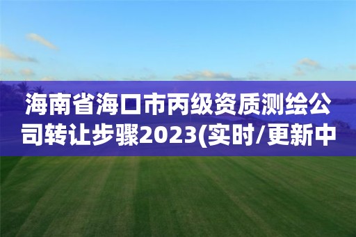 海南省海口市丙級資質測繪公司轉讓步驟2023(實時/更新中)