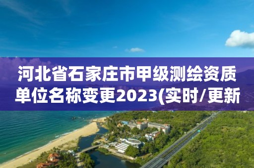 河北省石家莊市甲級測繪資質單位名稱變更2023(實時/更新中)