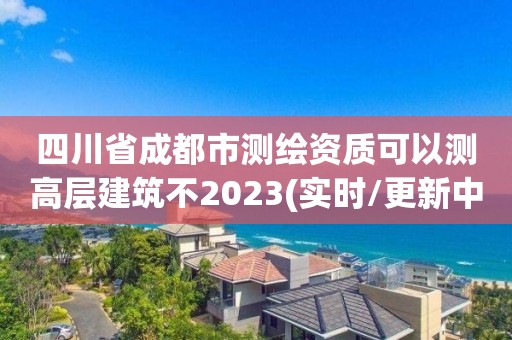 四川省成都市測繪資質(zhì)可以測高層建筑不2023(實時/更新中)