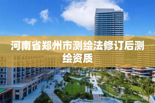 河南省鄭州市測繪法修訂后測繪資質