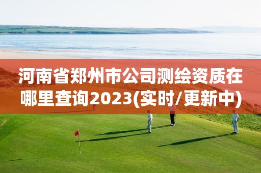 河南省鄭州市公司測繪資質(zhì)在哪里查詢2023(實時/更新中)