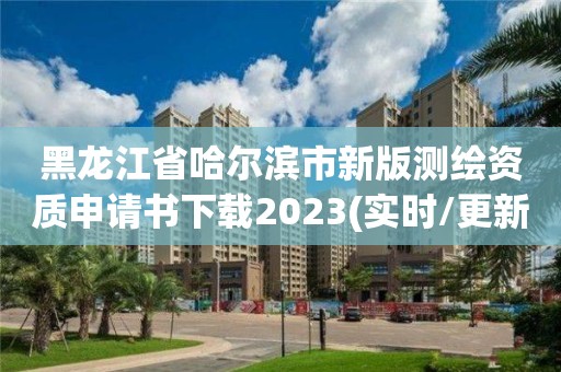 黑龍江省哈爾濱市新版測(cè)繪資質(zhì)申請(qǐng)書下載2023(實(shí)時(shí)/更新中)