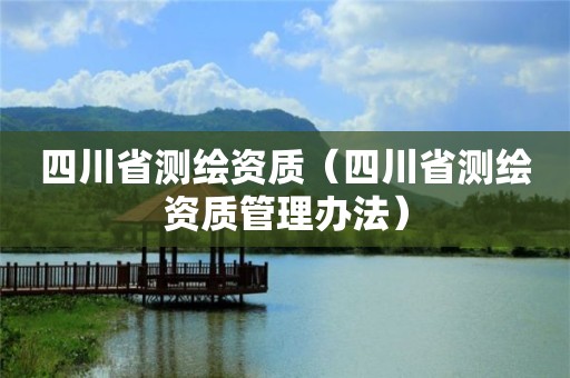 四川省測(cè)繪資質(zhì)（四川省測(cè)繪資質(zhì)管理辦法）