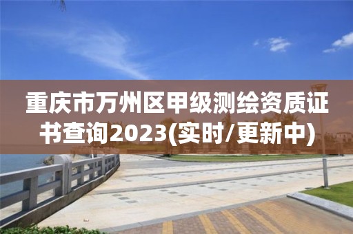 重慶市萬州區甲級測繪資質證書查詢2023(實時/更新中)