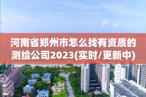 河南省鄭州市怎么找有資質(zhì)的測繪公司2023(實(shí)時(shí)/更新中)