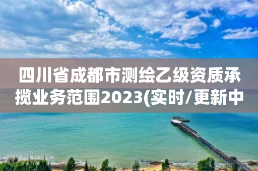 四川省成都市測繪乙級資質承攬業務范圍2023(實時/更新中)