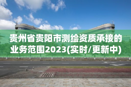 貴州省貴陽市測繪資質(zhì)承接的業(yè)務(wù)范圍2023(實時/更新中)