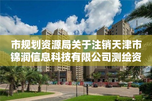 市規劃資源局關于注銷天津市錦潤信息科技有限公司測繪資質的公告