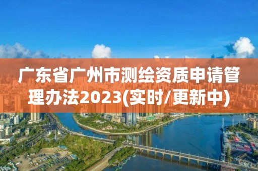 廣東省廣州市測繪資質申請管理辦法2023(實時/更新中)