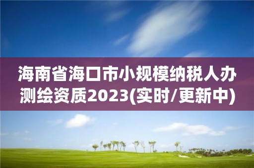 海南省海口市小規模納稅人辦測繪資質2023(實時/更新中)