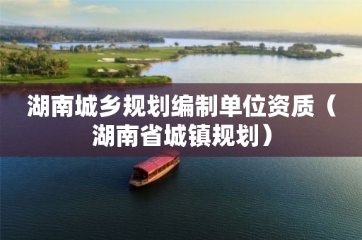 湖南城鄉規劃編制單位資質（湖南省城鎮規劃）