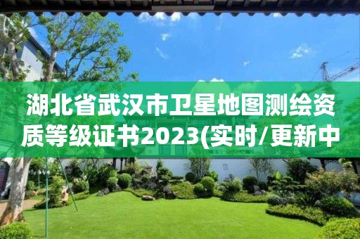 湖北省武漢市衛星地圖測繪資質等級證書2023(實時/更新中)