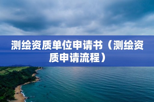 測繪資質單位申請書（測繪資質申請流程）