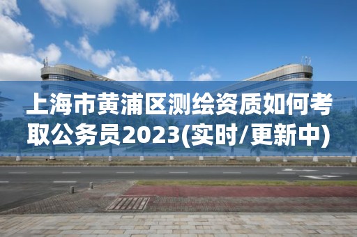 上海市黃浦區測繪資質如何考取公務員2023(實時/更新中)