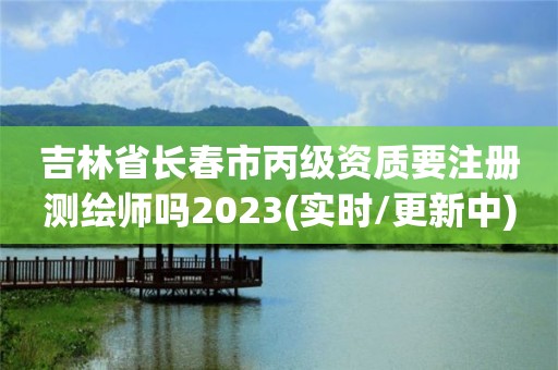 吉林省長(zhǎng)春市丙級(jí)資質(zhì)要注冊(cè)測(cè)繪師嗎2023(實(shí)時(shí)/更新中)