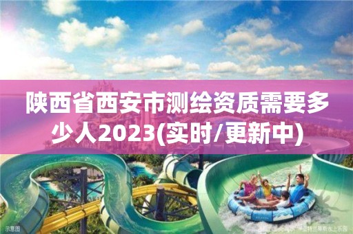 陜西省西安市測繪資質需要多少人2023(實時/更新中)