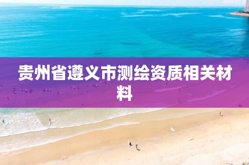 貴州省遵義市測繪資質相關材料