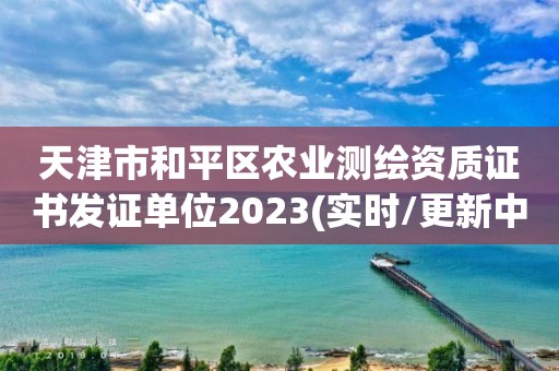 天津市和平區農業測繪資質證書發證單位2023(實時/更新中)