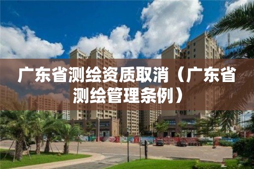 廣東省測繪資質取消（廣東省測繪管理條例）